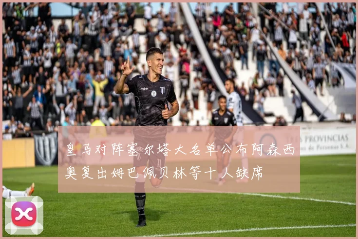皇马对阵塞尔塔大名单公布阿森西奥复出姆巴佩贝林等十人缺席