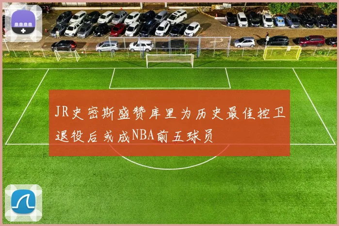 JR史密斯盛赞库里为历史最佳控卫退役后或成NBA前五球员