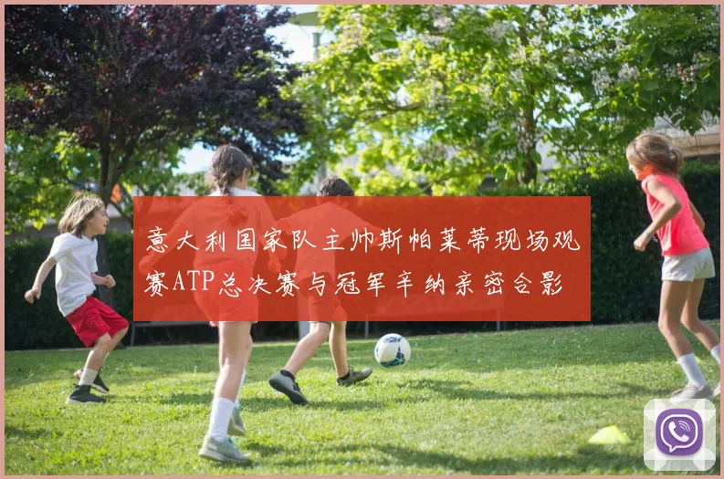 意大利国家队主帅斯帕莱蒂现场观赛ATP总决赛与冠军辛纳亲密合影