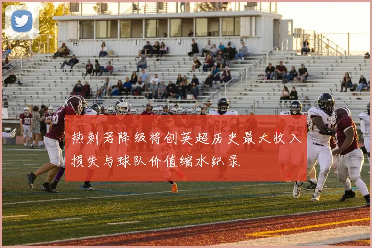 热刺若降级将创英超历史最大收入损失与球队价值缩水纪录