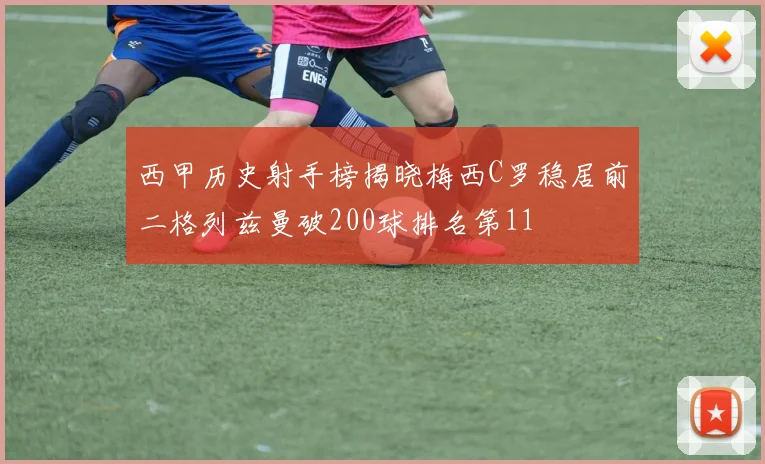 西甲历史射手榜揭晓梅西C罗稳居前二格列兹曼破200球排名第11