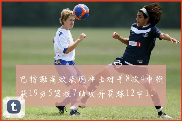 巴特勒高效表现冲击对手8投4中斩获19分5篮板7助攻并罚球12中11