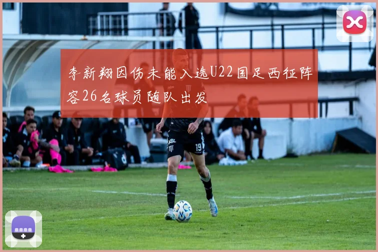 李新翔因伤未能入选U22国足西征阵容26名球员随队出发