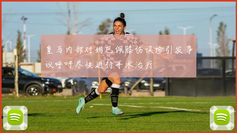皇马内部对姆巴佩膝伤误诊引发争议呼吁尽快进行手术治疗