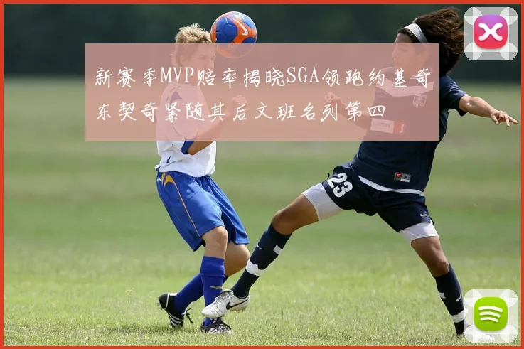 新赛季MVP赔率揭晓SGA领跑约基奇东契奇紧随其后文班名列第四