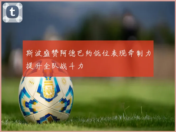 斯波盛赞阿德巴约低位表现牵制力提升全队战斗力