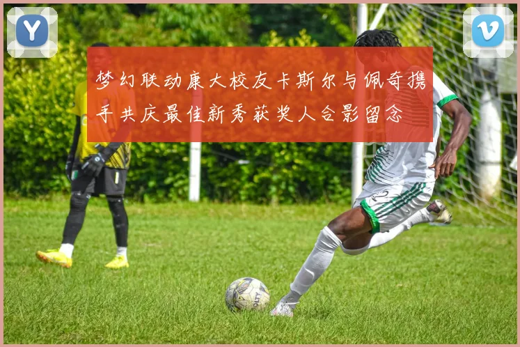 梦幻联动康大校友卡斯尔与佩奇携手共庆最佳新秀获奖人合影留念