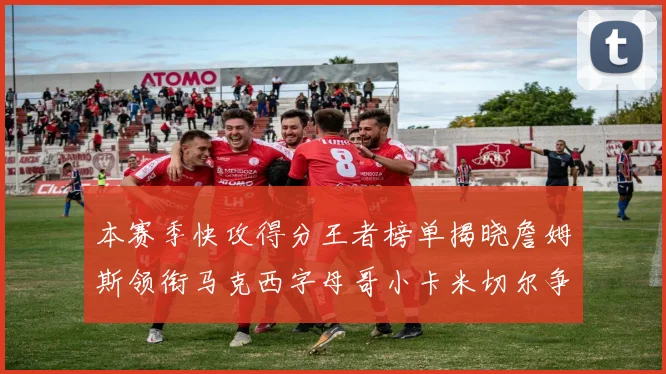 本赛季快攻得分王者榜单揭晓詹姆斯领衔马克西字母哥小卡米切尔争辉