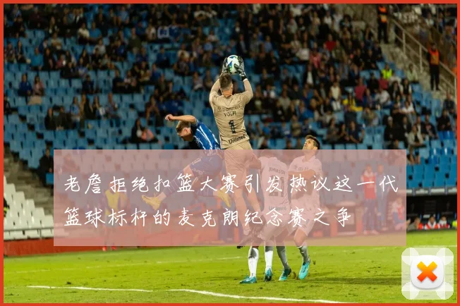 老詹拒绝扣篮大赛引发热议这一代篮球标杆的麦克朗纪念赛之争