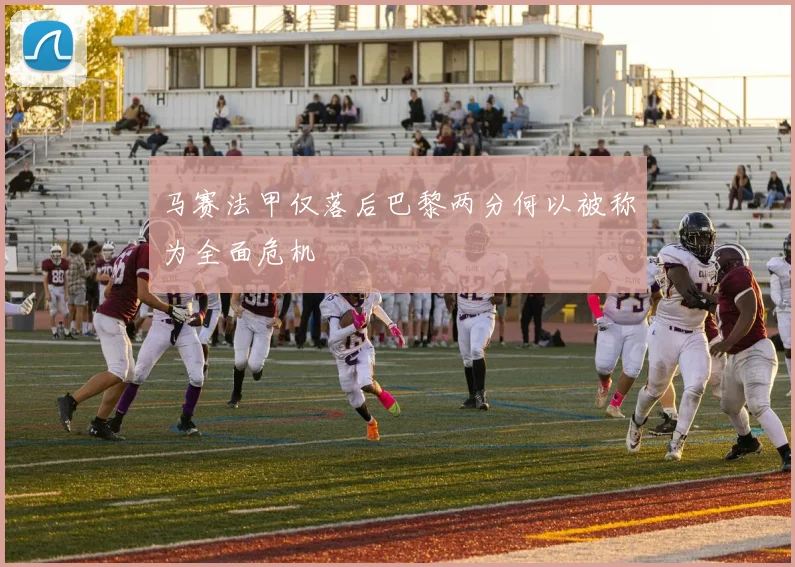 马赛法甲仅落后巴黎两分何以被称为全面危机