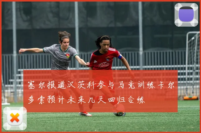 塞尔报道汉茨科参与马竞训练卡尔多索预计未来几天回归合练
