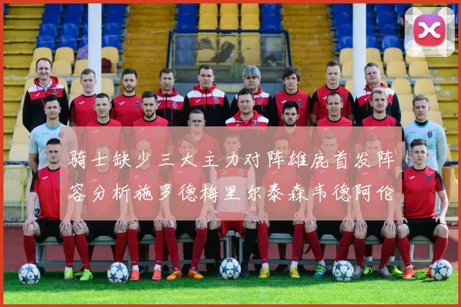 骑士缺少三大主力对阵雄鹿首发阵容分析施罗德梅里尔泰森韦德阿伦出战