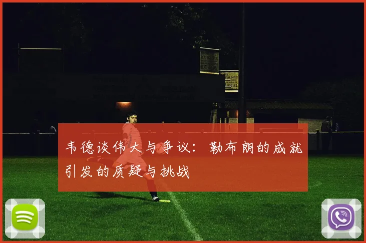 韦德谈伟大与争议：勒布朗的成就引发的质疑与挑战