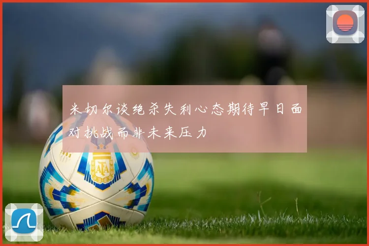 米切尔谈绝杀失利心态期待早日面对挑战而非未来压力