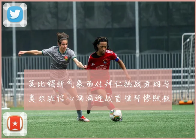 莱比锡新气象面对拜仁挑战劳姆与奥尔班信心满满迎战首循环惨败教训