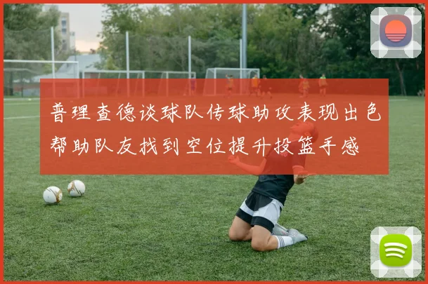 普理查德谈球队传球助攻表现出色帮助队友找到空位提升投篮手感