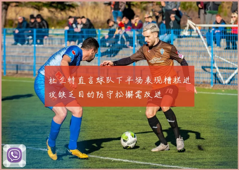 杜兰特直言球队下半场表现糟糕进攻缺乏目的防守松懈需改进