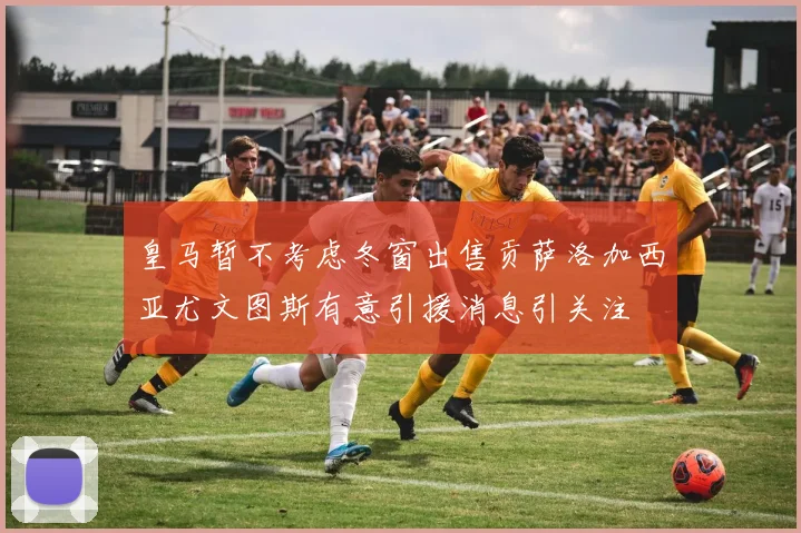 皇马暂不考虑冬窗出售贡萨洛加西亚尤文图斯有意引援消息引关注
