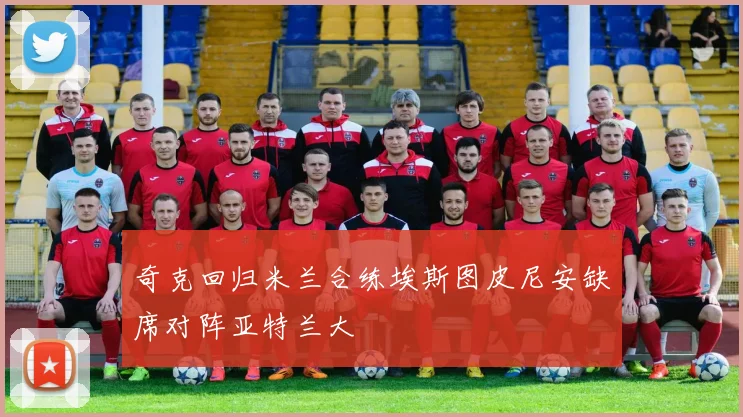 奇克回归米兰合练埃斯图皮尼安缺席对阵亚特兰大