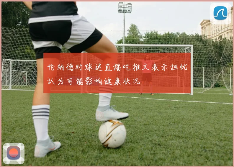 伦纳德对球迷直播吃推文表示担忧认为可能影响健康状况