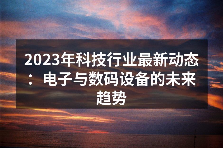 2023年科技行业最新动态：电子与数码设备的未来趋势